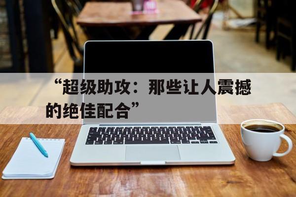 九游sports-“超级助攻：那些让人震撼的绝佳配合”